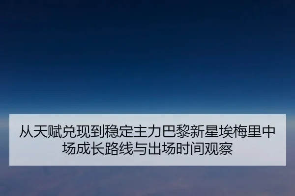 从天赋兑现到稳定主力巴黎新星埃梅里中场成长路线与出场时间观察