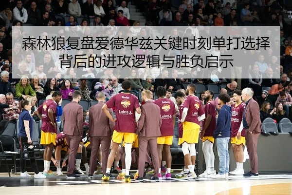 森林狼复盘爱德华兹关键时刻单打选择背后的进攻逻辑与胜负启示