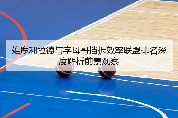 雄鹿利拉德与字母哥挡拆效率联盟排名深度解析前景观察