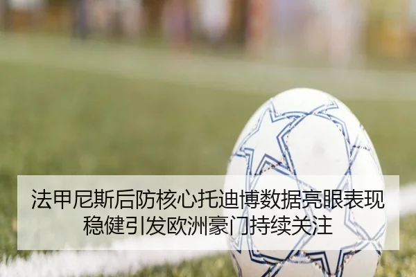 法甲尼斯后防核心托迪博数据亮眼表现稳健引发欧洲豪门持续关注
