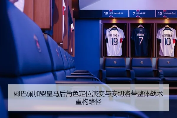 姆巴佩加盟皇马后角色定位演变与安切洛蒂整体战术重构路径