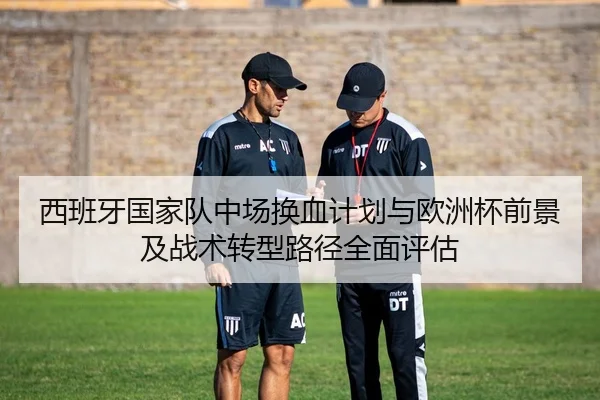 西班牙国家队中场换血计划与欧洲杯前景及战术转型路径全面评估