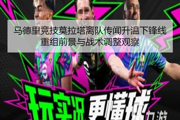 马德里竞技莫拉塔离队传闻升温下锋线重组前景与战术调整观察