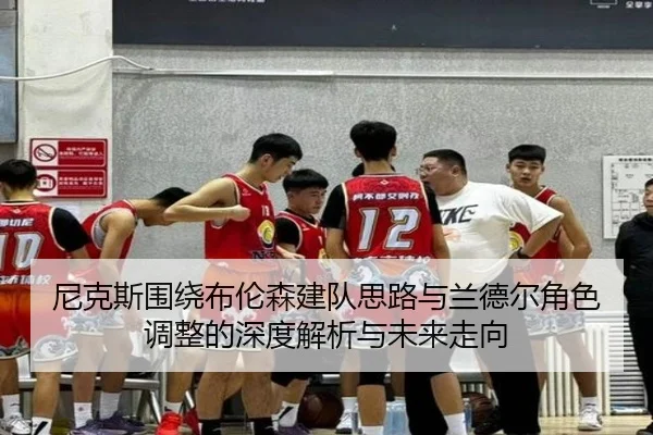 尼克斯围绕布伦森建队思路与兰德尔角色调整的深度解析与未来走向